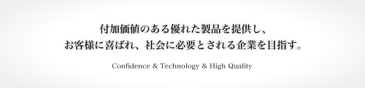 付加価値のある優れた製品を提供し、お客様に喜ばれ、社会に必要とされる企業を目指す。